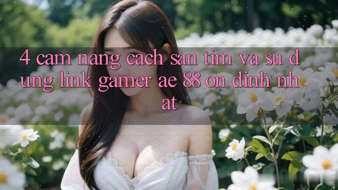 4. Cẩm nang Cách Săn tìm Và Sử Dụng Link Gamer AE 88 Ổn định nhất