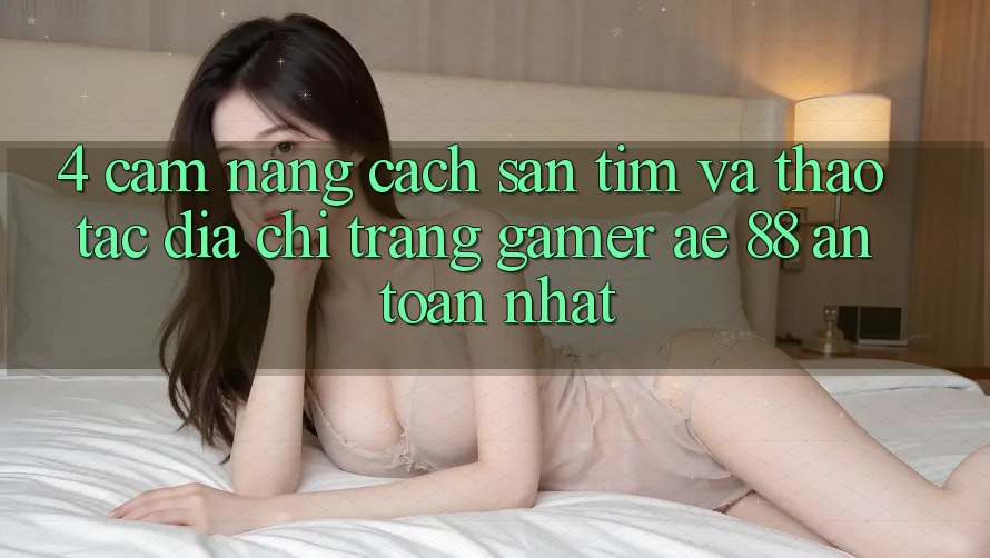 4. Cẩm nang Cách Săn tìm Và Thao tác Địa chỉ trang Gamer AE 88 An Toàn nhất