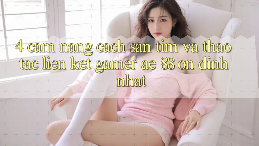 4. Cẩm nang Cách Săn tìm Và Thao tác Liên kết Gamer AE 88 Ổn định nhất 4. Cẩm nang Cách Săn tìm Và Thao tác Liên kết Gamer AE 88 Ổn định nhất