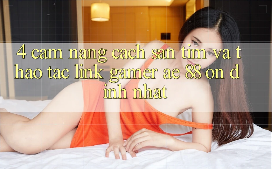 4. Cẩm nang Cách Săn tìm Và Thao tác Link Gamer AE 88 Ổn định nhất