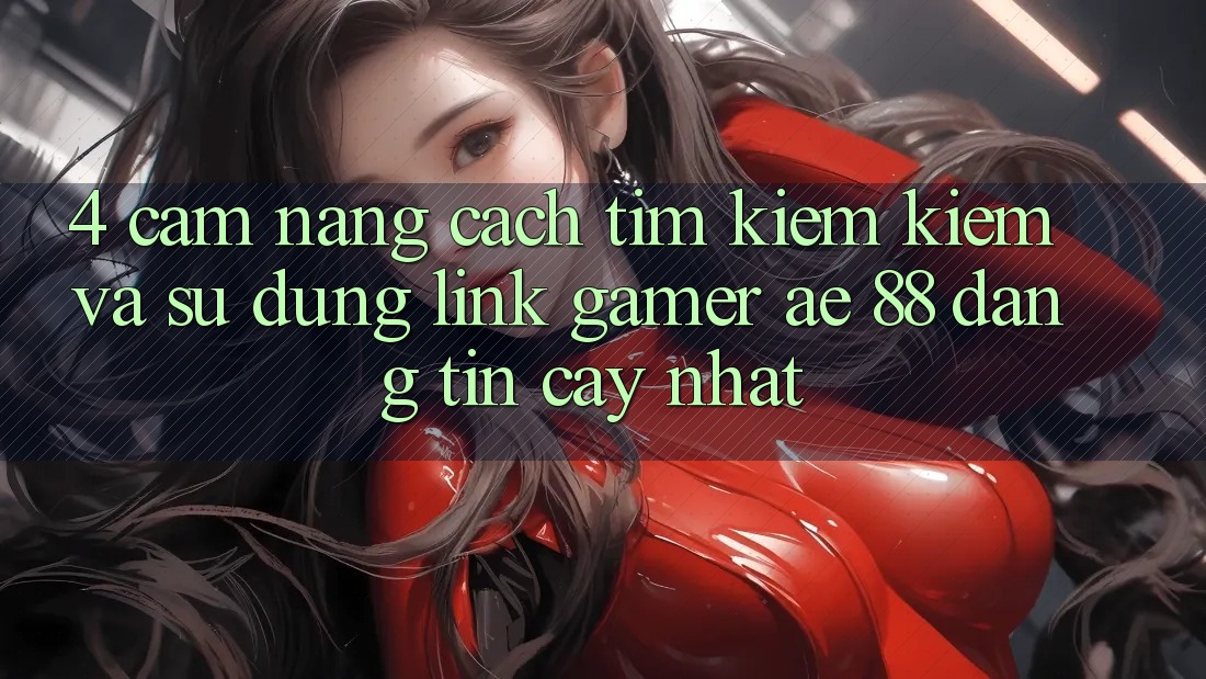 4. Cẩm nang Cách Tìm kiếm kiếm Và Sử Dụng Link Gamer AE 88 Đáng tin cậy nhất