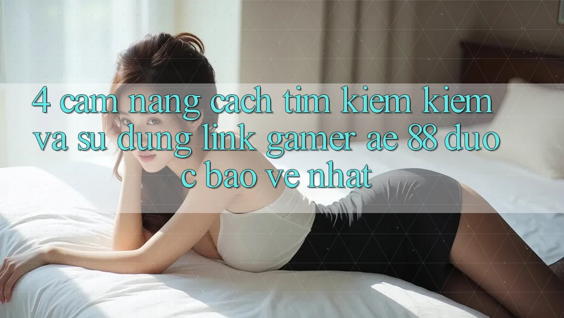 4. Cẩm nang Cách Tìm kiếm kiếm Và Sử Dụng Link Gamer AE 88 Được bảo vệ nhất