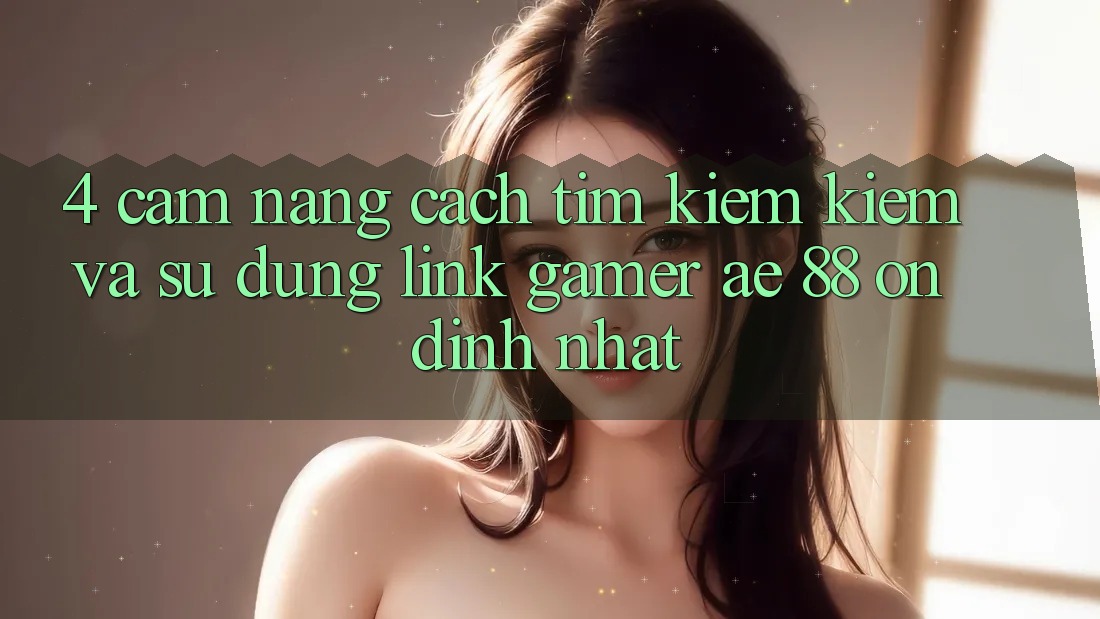 4. Cẩm nang Cách Tìm kiếm kiếm Và Sử Dụng Link Gamer AE 88 Ổn định nhất