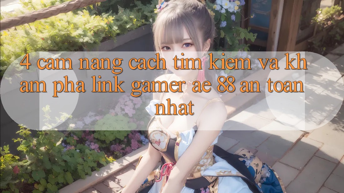 4. Cẩm nang Cách Tìm kiếm Và Khám phá Link Gamer AE 88 An Toàn nhất