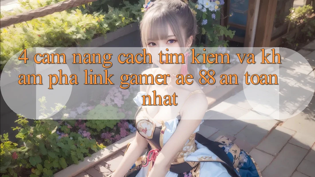 4. Cẩm nang Cách Tìm kiếm Và Khám phá Link Gamer AE 88 An Toàn nhất