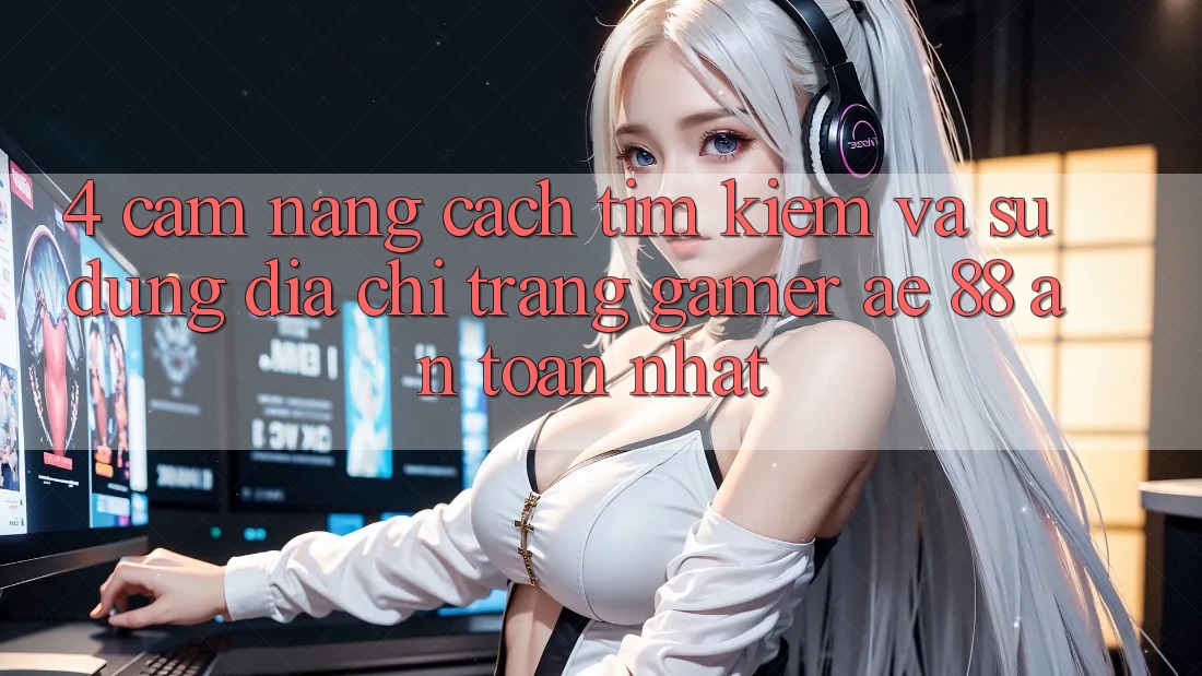 4. Cẩm nang Cách Tìm kiếm Và Sử Dụng Địa chỉ trang Gamer AE 88 An Toàn nhất
