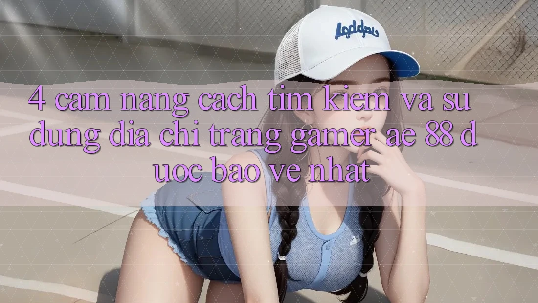 4. Cẩm nang Cách Tìm kiếm Và Sử Dụng Địa chỉ trang Gamer AE 88 Được bảo vệ nhất
