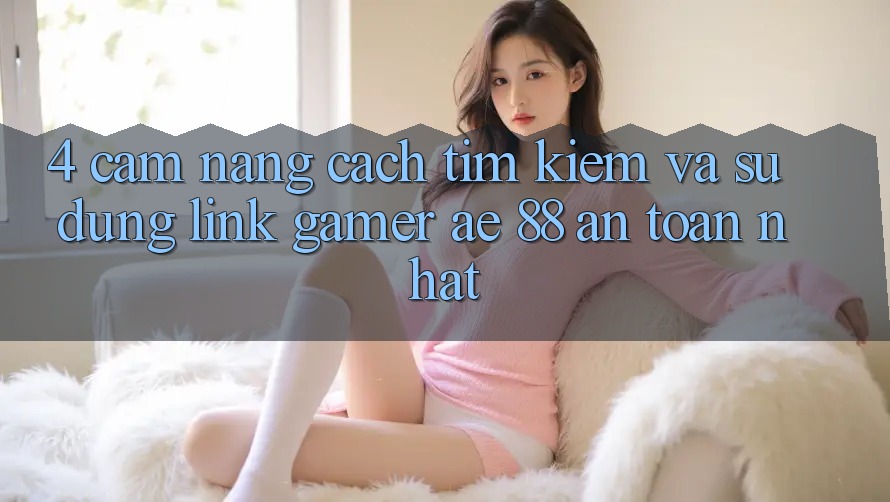 4. Cẩm nang Cách Tìm kiếm Và Sử Dụng Link Gamer AE 88 An toàn nhất