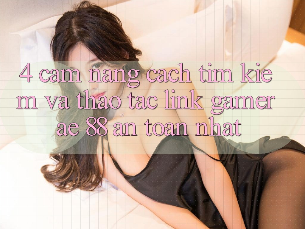 4. Cẩm nang Cách Tìm kiếm Và Thao tác Link Gamer AE 88 An Toàn nhất