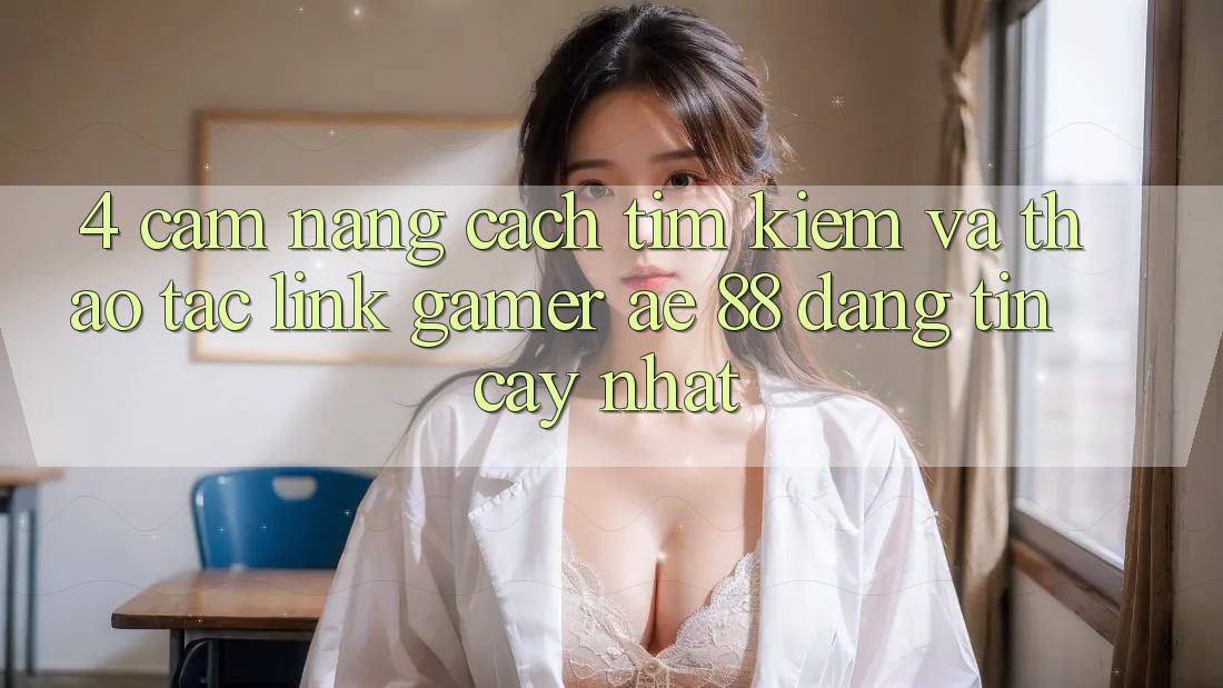 4. Cẩm nang Cách Tìm kiếm Và Thao tác Link Gamer AE 88 Đáng tin cậy nhất 4. Cẩm nang Cách Tìm kiếm Và Thao tác Link Gamer AE 88 Đáng tin cậy nhất