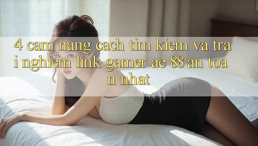 4. Cẩm nang Cách Tìm kiếm Và Trải nghiệm Link Gamer AE 88 An Toàn nhất
