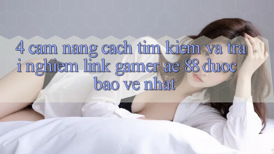 4. Cẩm nang Cách Tìm kiếm Và Trải nghiệm Link Gamer AE 88 Được bảo vệ nhất