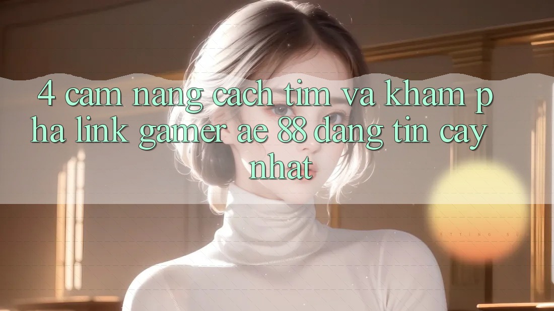 4. Cẩm nang Cách Tìm Và Khám phá Link Gamer AE 88 Đáng tin cậy nhất