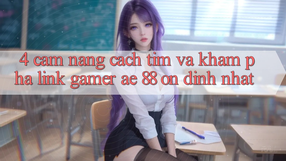 4. Cẩm nang Cách Tìm Và Khám phá Link Gamer AE 88 Ổn định nhất