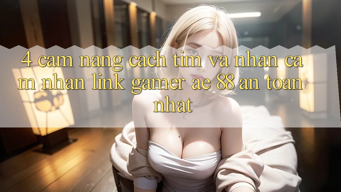 4. Cẩm nang Cách Tìm Và Nhận cảm nhận Link Gamer AE 88 An Toàn nhất