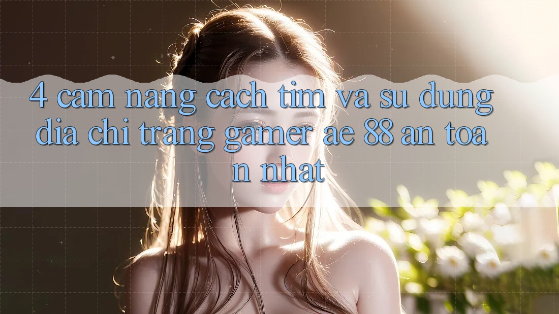 4. Cẩm nang Cách Tìm Và Sử Dụng Địa chỉ trang Gamer AE 88 An Toàn nhất