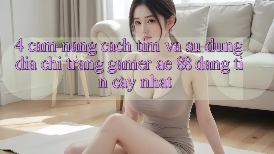 4. Cẩm nang Cách Tìm Và Sử Dụng Địa chỉ trang Gamer AE 88 Đáng tin cậy nhất