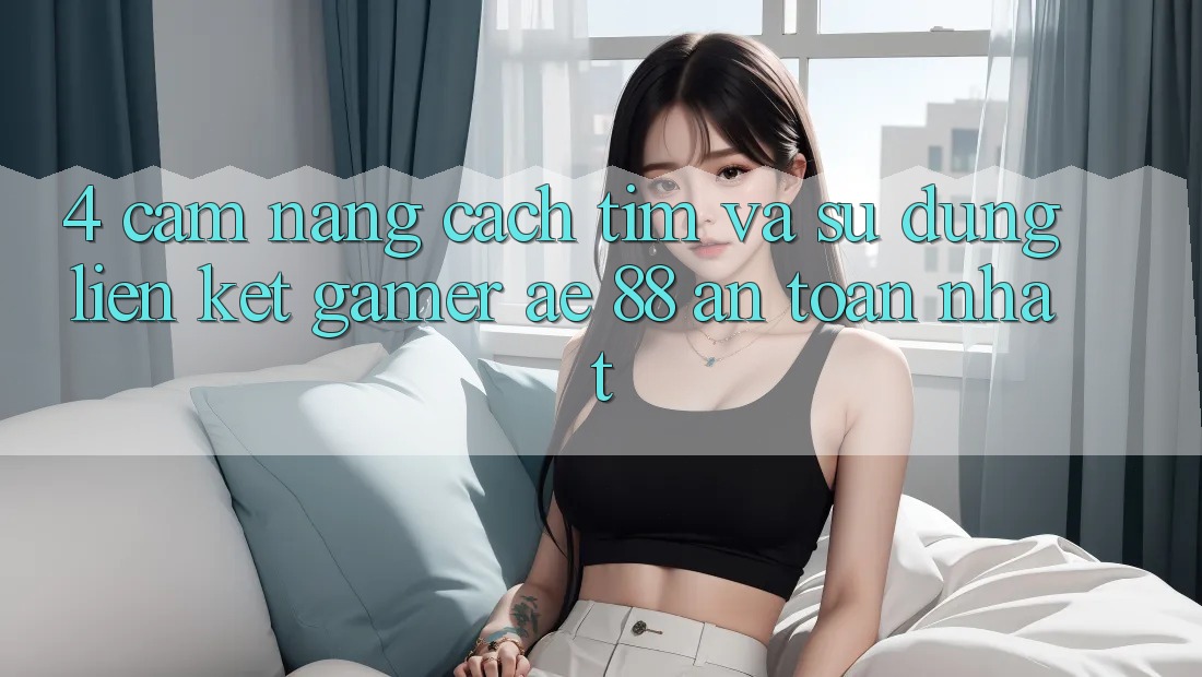 4. Cẩm nang Cách Tìm Và Sử Dụng Liên kết Gamer AE 88 An Toàn nhất