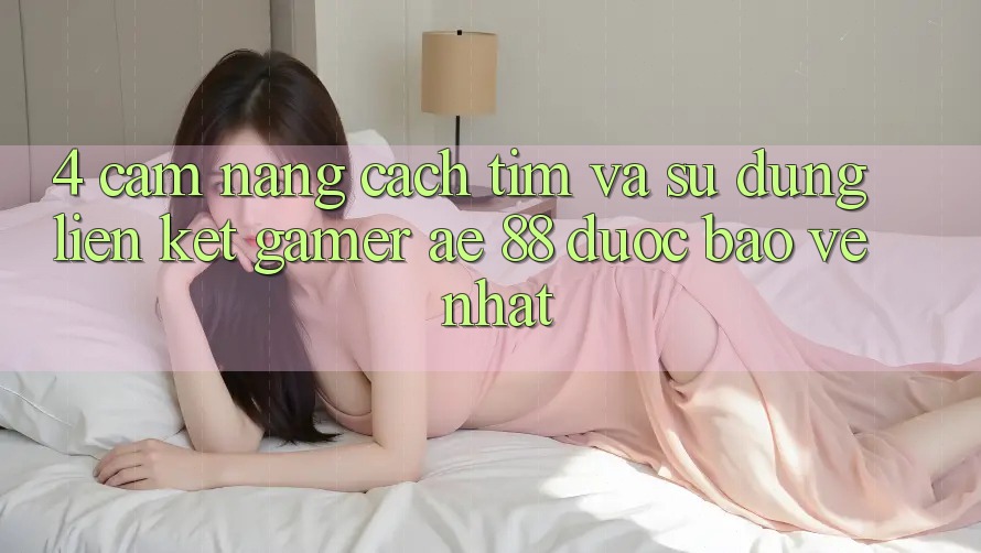 4. Cẩm nang Cách Tìm Và Sử Dụng Liên kết Gamer AE 88 Được bảo vệ nhất 4. Cẩm nang Cách Tìm Và Sử Dụng Liên kết Gamer AE 88 Được bảo vệ nhất