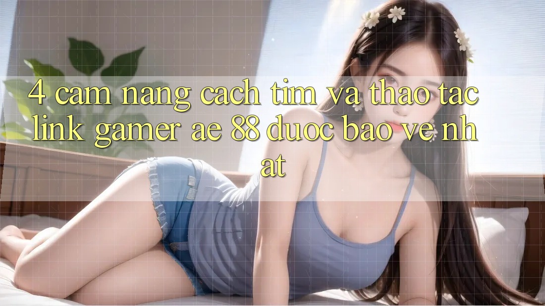 4. Cẩm nang Cách Tìm Và Thao tác Link Gamer AE 88 Được bảo vệ nhất