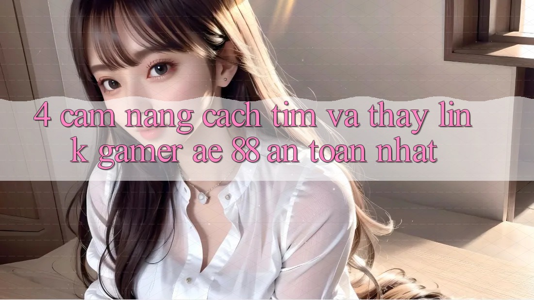 4. Cẩm nang Cách Tìm Và Thấy Link Gamer AE 88 An Toàn nhất