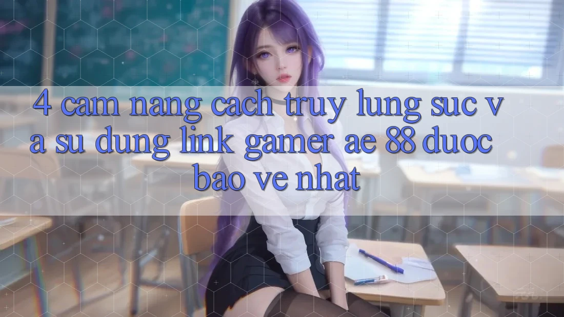 4. Cẩm nang Cách Truy lùng sục Và Sử Dụng Link Gamer AE 88 Được bảo vệ nhất