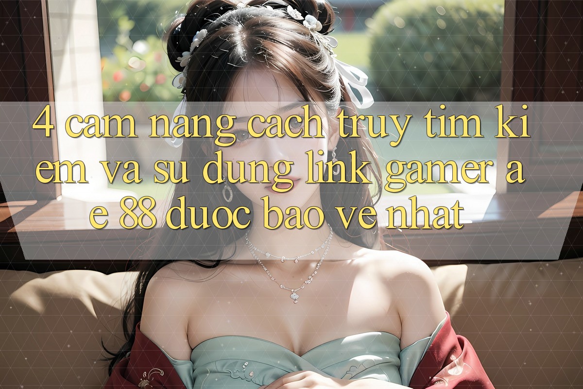4. Cẩm nang Cách Truy tìm kiếm Và Sử Dụng Link Gamer AE 88 Được bảo vệ nhất