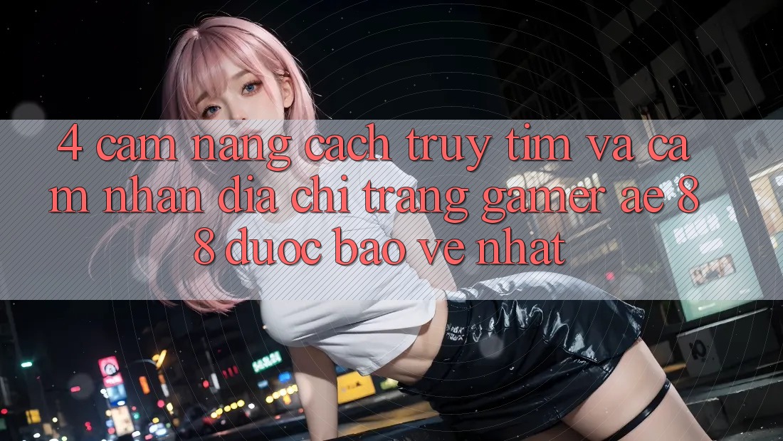 4. Cẩm nang Cách Truy tìm Và Cảm nhận Địa chỉ trang Gamer AE 88 Được bảo vệ nhất