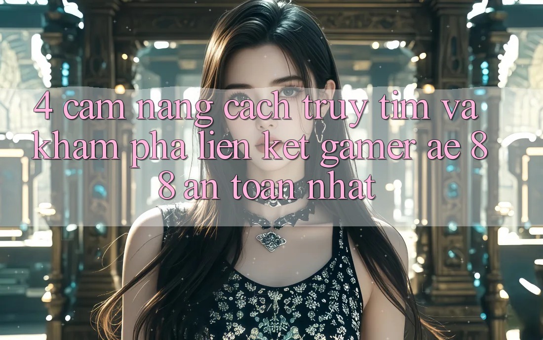 4. Cẩm nang Cách Truy tìm Và Khám phá Liên kết Gamer AE 88 An Toàn nhất