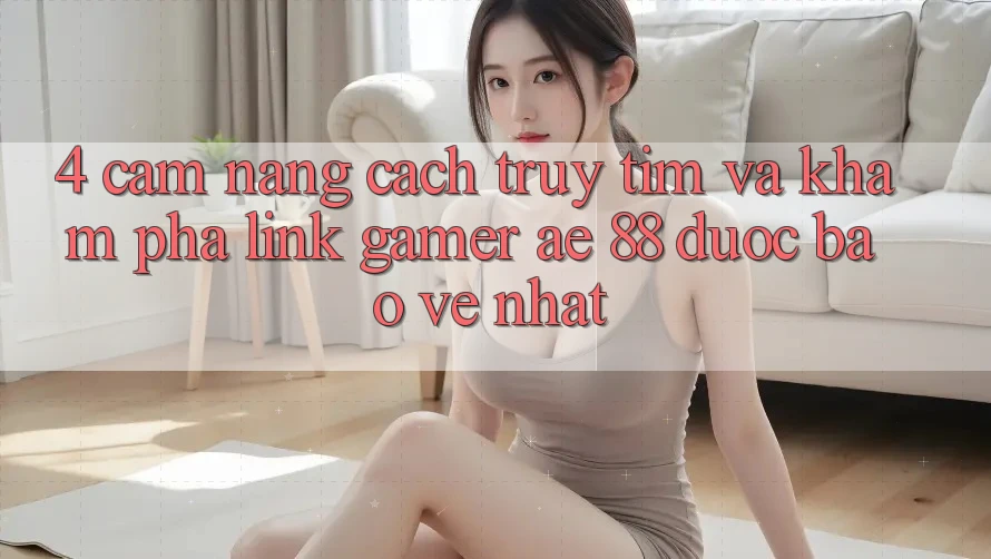 4. Cẩm nang Cách Truy tìm Và Khám phá Link Gamer AE 88 Được bảo vệ nhất