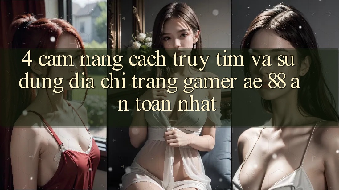 4. Cẩm nang Cách Truy tìm Và Sử Dụng Địa chỉ trang Gamer AE 88 An Toàn nhất