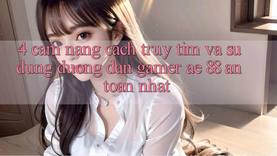 4. Cẩm nang Cách Truy tìm Và Sử Dụng Đường dẫn Gamer AE 88 An Toàn nhất