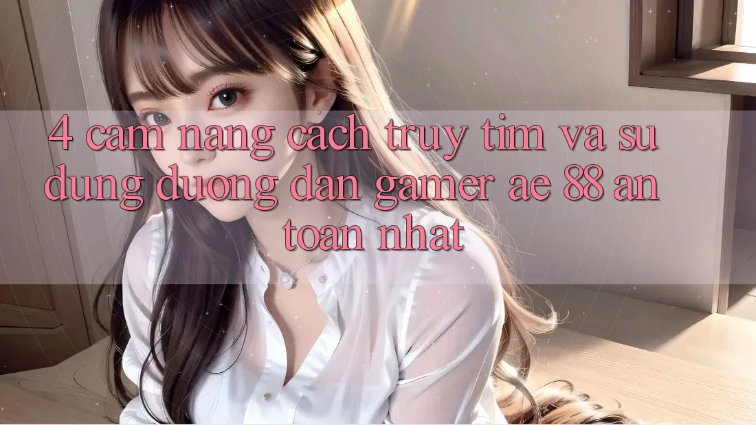 4. Cẩm nang Cách Truy tìm Và Sử Dụng Đường dẫn Gamer AE 88 An Toàn nhất