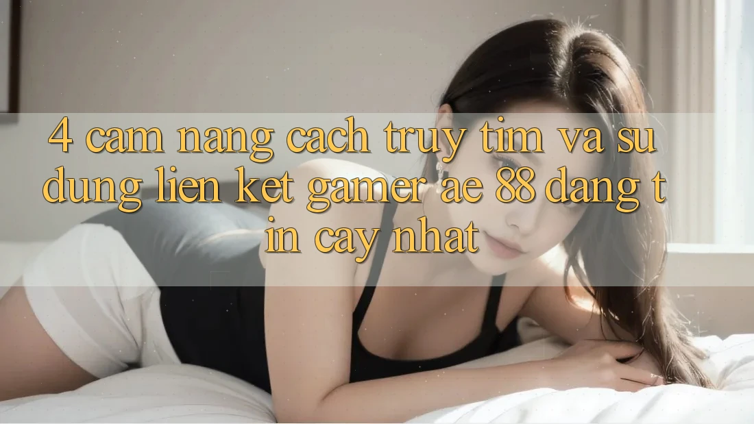 4. Cẩm nang Cách Truy tìm Và Sử Dụng Liên kết Gamer AE 88 Đáng tin cậy nhất