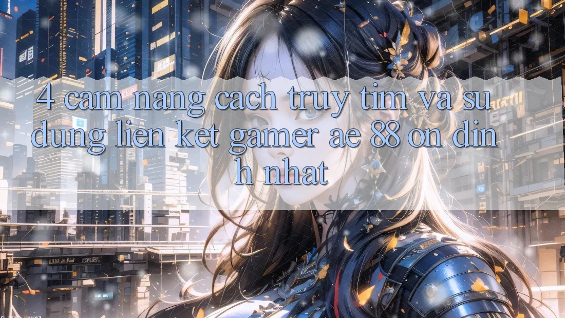 4. Cẩm nang Cách Truy tìm Và Sử Dụng Liên kết Gamer AE 88 Ổn định nhất