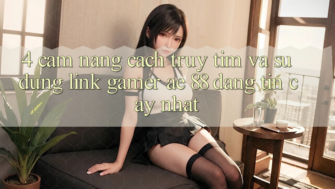 4. Cẩm nang Cách Truy tìm Và Sử Dụng Link Gamer AE 88 Đáng tin cậy nhất