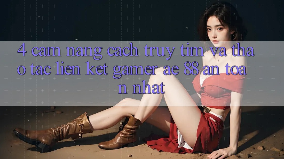 4. Cẩm nang Cách Truy tìm Và Thao tác Liên kết Gamer AE 88 An Toàn nhất