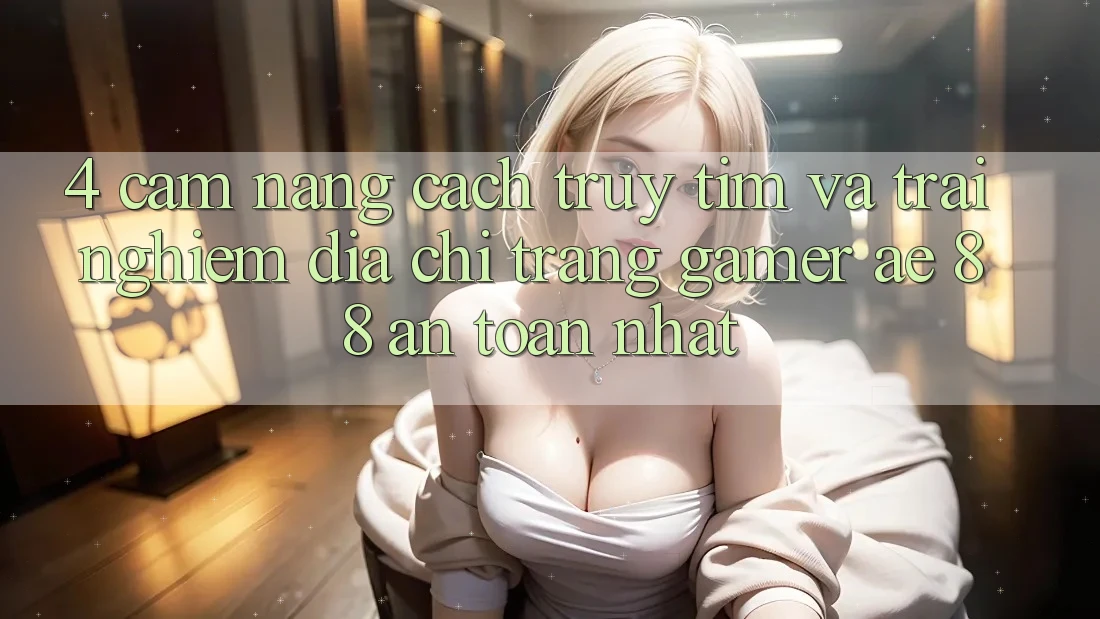 4. Cẩm nang Cách Truy tìm Và Trải nghiệm Địa chỉ trang Gamer AE 88 An Toàn nhất