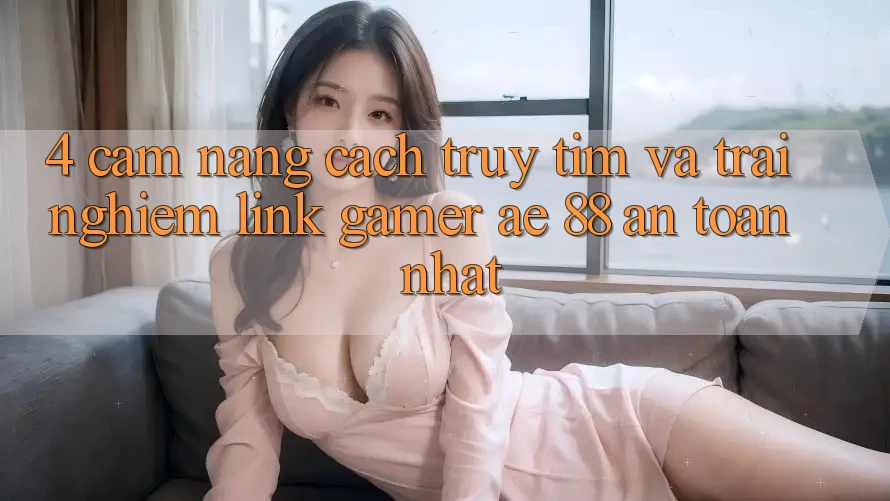 4. Cẩm nang Cách Truy tìm Và Trải nghiệm Link Gamer AE 88 An Toàn nhất