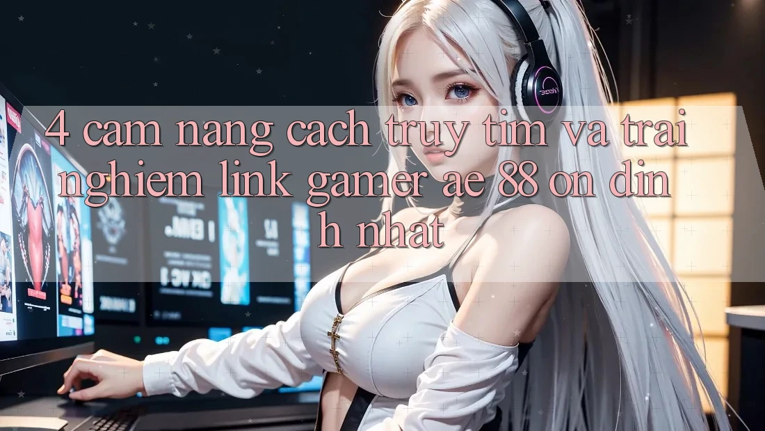 4. Cẩm nang Cách Truy tìm Và Trải nghiệm Link Gamer AE 88 Ổn định nhất