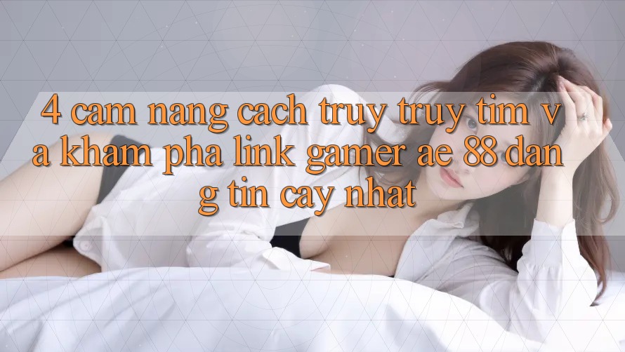 4. Cẩm nang Cách Truy truy tìm Và Khám phá Link Gamer AE 88 Đáng tin cậy nhất