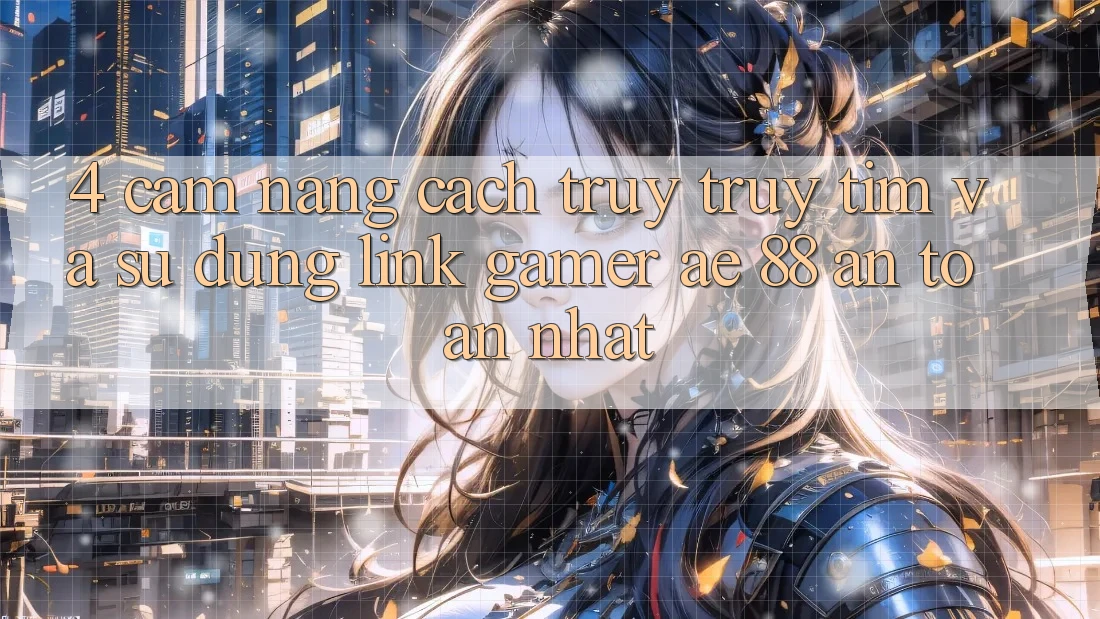 4. Cẩm nang Cách Truy truy tìm Và Sử dụng Link Gamer AE 88 An Toàn nhất