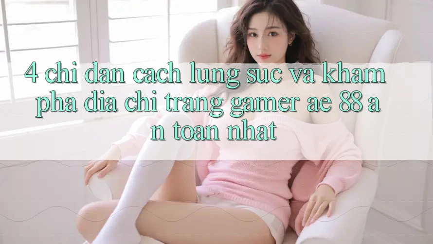 4. Chỉ dẫn Cách Lùng sục Và Khám phá Địa chỉ trang Gamer AE 88 An Toàn nhất