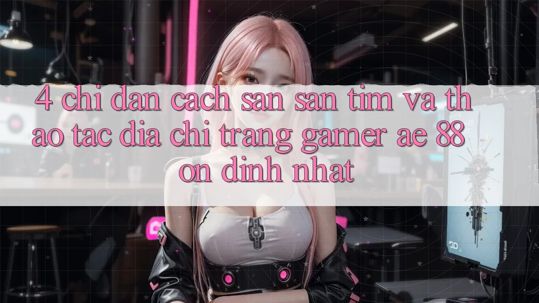 4. Chỉ dẫn Cách Săn săn tìm Và Thao tác Địa chỉ trang Gamer AE 88 Ổn định nhất 4. Chỉ dẫn Cách Săn săn tìm Và Thao tác Địa chỉ trang Gamer AE 88 Ổn định nhất