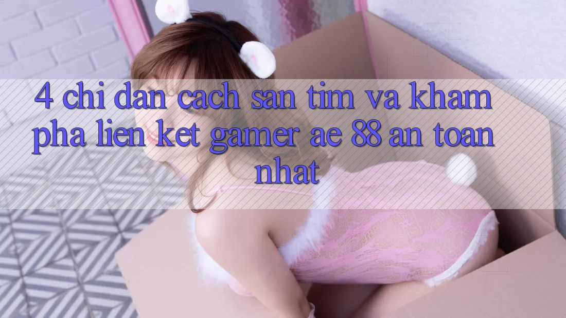4. Chỉ dẫn Cách Săn tìm Và Khám phá Liên kết Gamer AE 88 An Toàn nhất