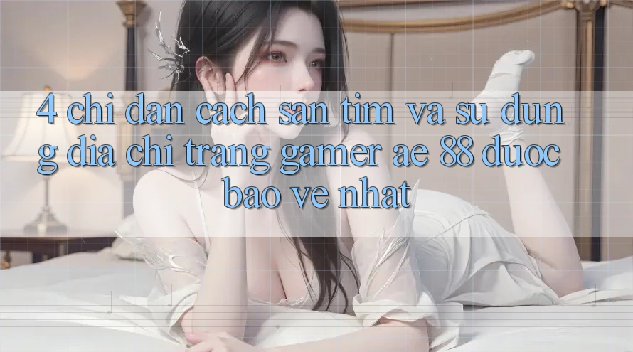4. Chỉ dẫn Cách Săn tìm Và Sử Dụng Địa chỉ trang Gamer AE 88 Được bảo vệ nhất