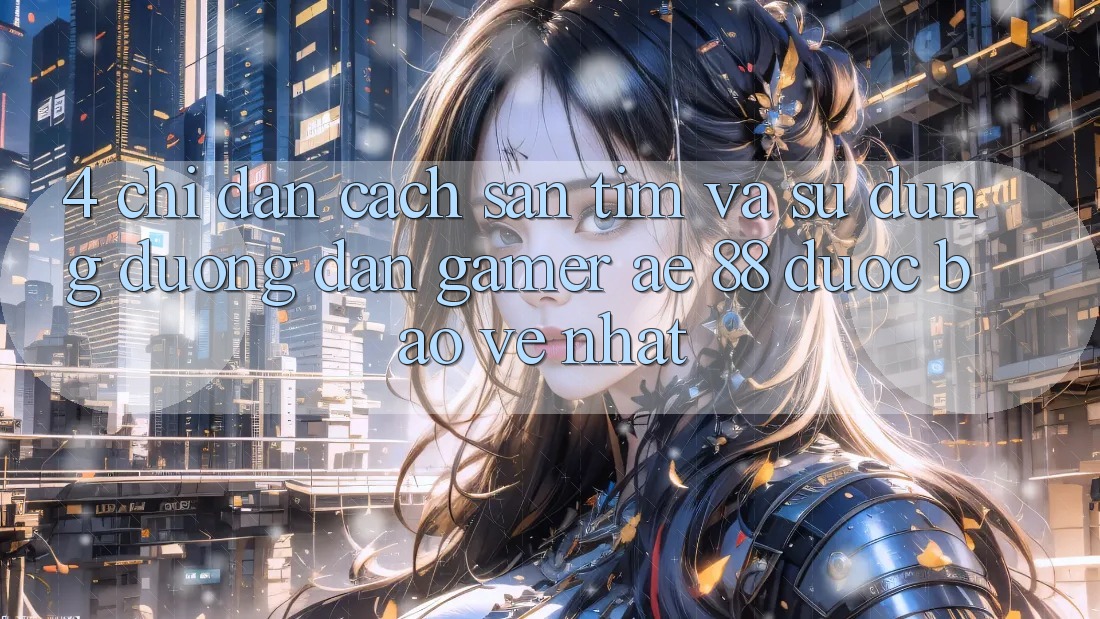 4. Chỉ dẫn Cách Săn tìm Và Sử Dụng Đường dẫn Gamer AE 88 Được bảo vệ nhất 4. Chỉ dẫn Cách Săn tìm Và Sử Dụng Đường dẫn Gamer AE 88 Được bảo vệ nhất
