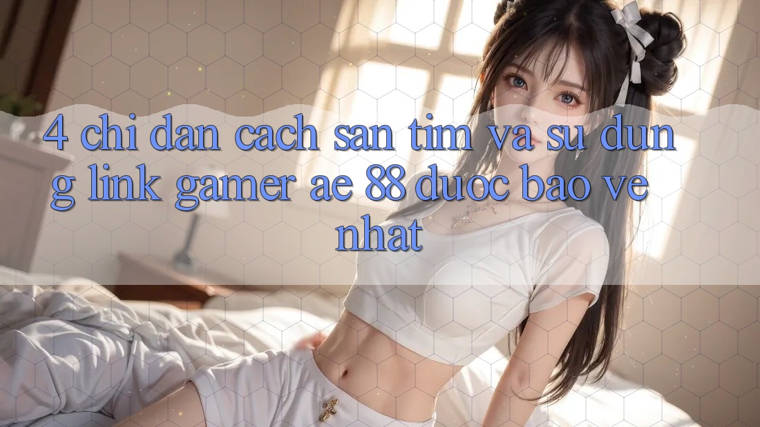 4. Chỉ dẫn Cách Săn tìm Và Sử Dụng Link Gamer AE 88 Được bảo vệ nhất