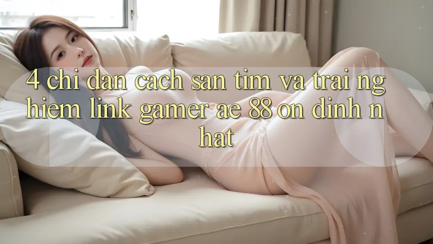 4. Chỉ dẫn Cách Săn tìm Và Trải nghiệm Link Gamer AE 88 Ổn định nhất