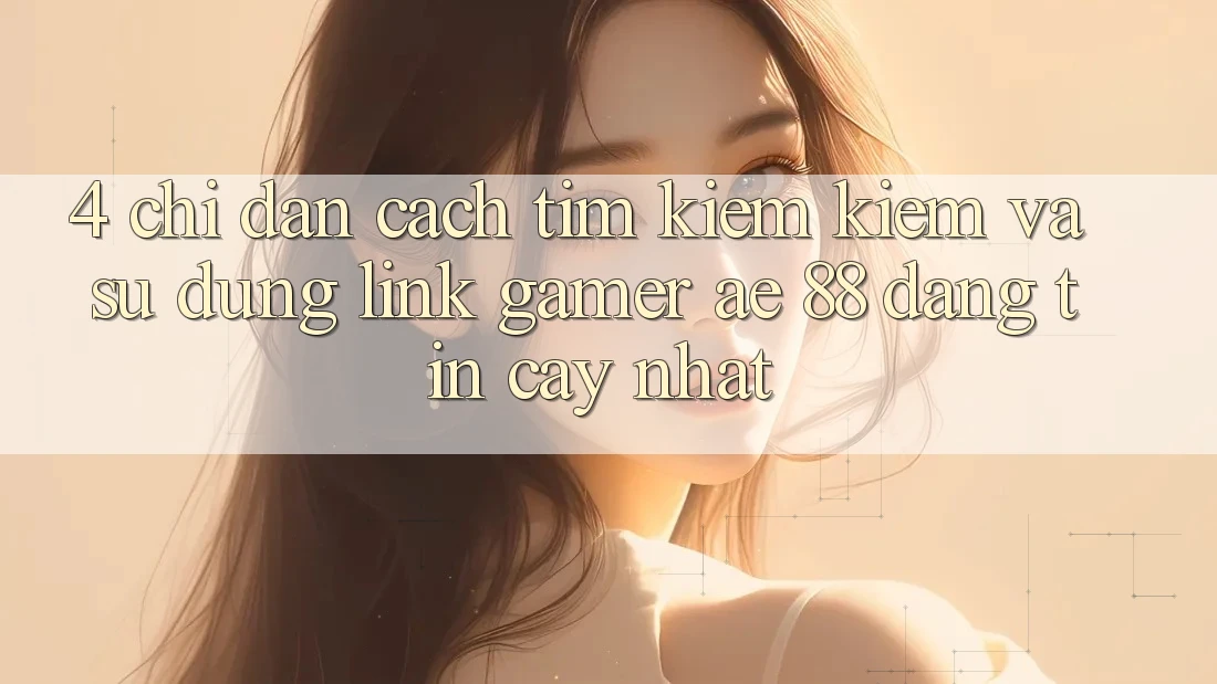 4. Chỉ dẫn Cách Tìm kiếm kiếm Và Sử dụng Link Gamer AE 88 Đáng tin cậy nhất